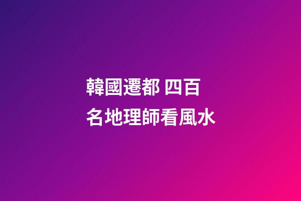 韓國遷都 四百名地理師看風水